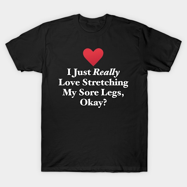 I Just Really Love Stretching My Sore Legs, Okay? T-Shirt by MapYourWorld